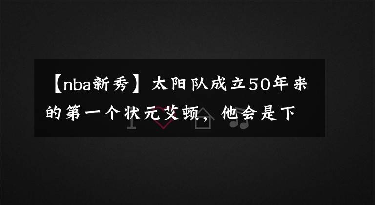 【nba新秀】太阳队成立50年来的第一个状元艾顿，他会是下一个NBA巨星吗？