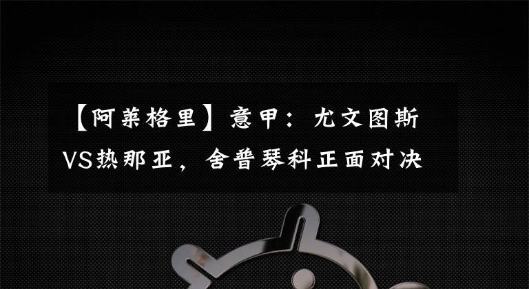 【阿莱格里】意甲：尤文图斯VS热那亚，舍普琴科正面对决阿莱格里