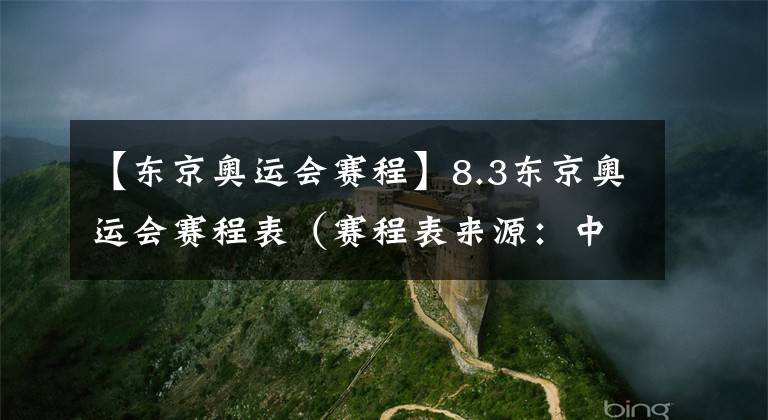 【东京奥运会赛程】8.3东京奥运会赛程表（赛程表来源：中央广播电视总台）