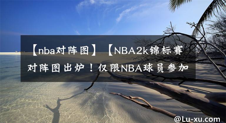 【nba对阵图】【NBA2k锦标赛对阵图出炉！仅限NBA球员参加】