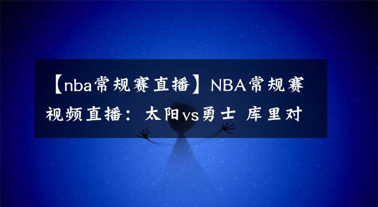 【nba常规赛直播】NBA常规赛视频直播：太阳vs勇士 库里对阵保罗，勇士拒绝被横扫！