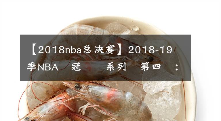 【2018nba总决赛】2018-19賽季NBA總冠軍賽系列賽第四戰：參見王者，Kawhi Leonard