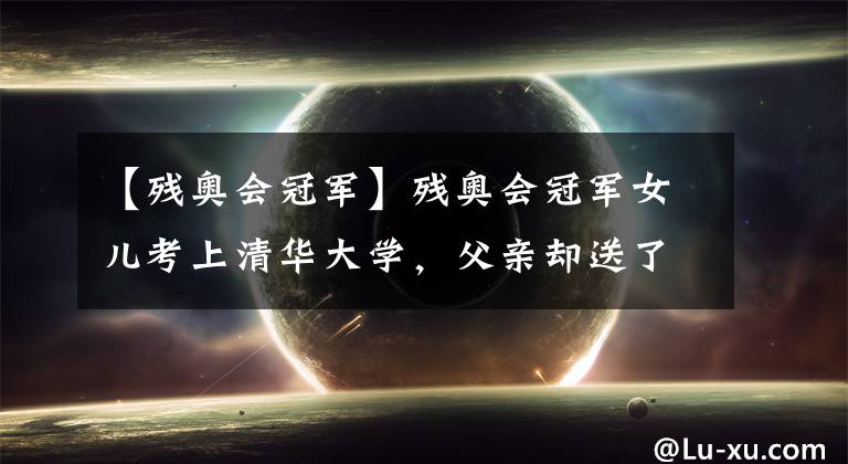 【残奥会冠军】残奥会冠军女儿考上清华大学，父亲却送了她一个丑小鸭作为礼物。