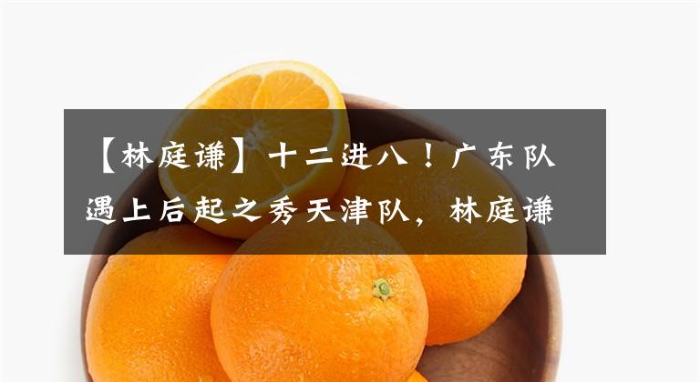 【林庭谦】十二进八！广东队遇上后起之秀天津队，林庭谦直接对位胡明轩