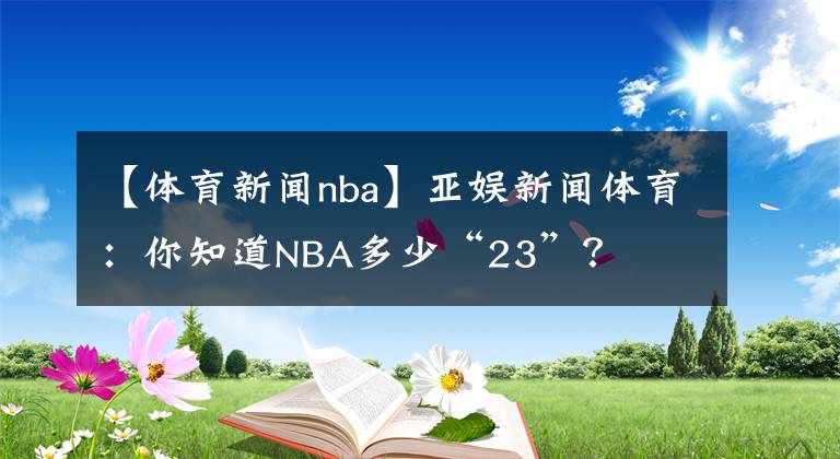 【体育新闻nba】亚娱新闻体育：你知道NBA多少“23”？
