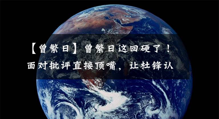 【曾繁日】曾繁日这回硬了！面对批评直接顶嘴，让杜锋认怂，主动向前者道歉