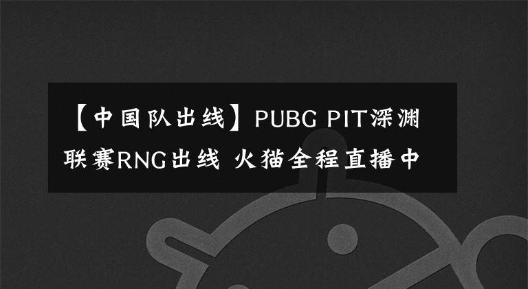 【中国队出线】PUBG PIT深渊联赛RNG出线 火猫全程直播中国队第一视角