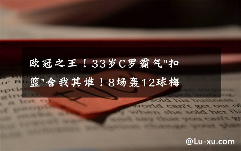 欧冠之王！33岁C罗霸气"扣篮"舍我其谁！8场轰12球梅西想追没戏？文章配图