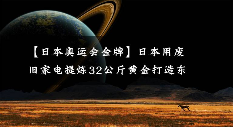 【日本奥运会金牌】日本用废旧家电提炼32公斤黄金打造东京奥运会奖牌