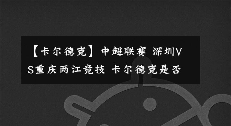 【卡尔德克】中超联赛 深圳VS重庆两江竞技 卡尔德克是否双杀旧主 战胜重庆
