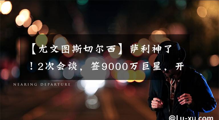 【尤文图斯切尔西】萨利神了！2次会谈，签9000万巨星，开2300万薪资，成拜仁第7