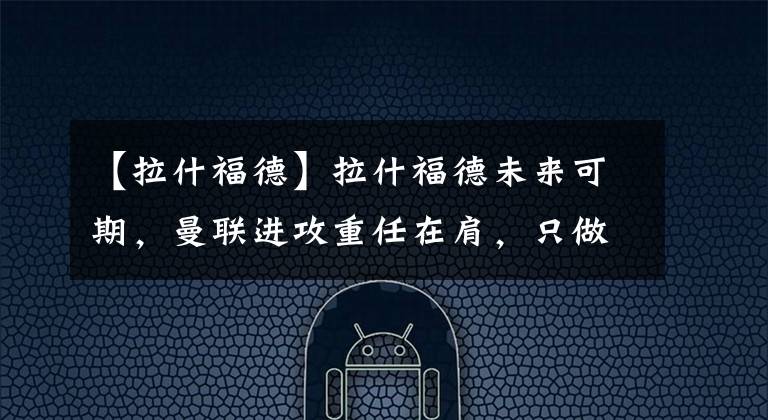 【拉什福德】拉什福德未来可期，曼联进攻重任在肩，只做慈善是远远不够的