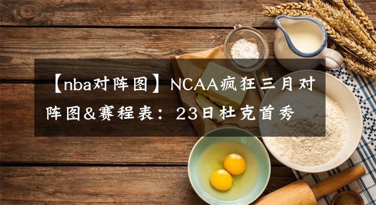 【nba对阵图】NCAA疯狂三月对阵图&赛程表：23日杜克首秀