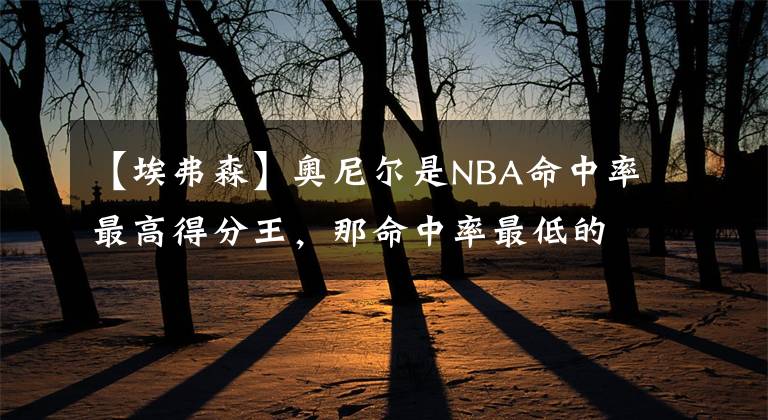 【埃弗森】奥尼尔是NBA命中率最高得分王，那命中率最低的是谁？并非艾弗森