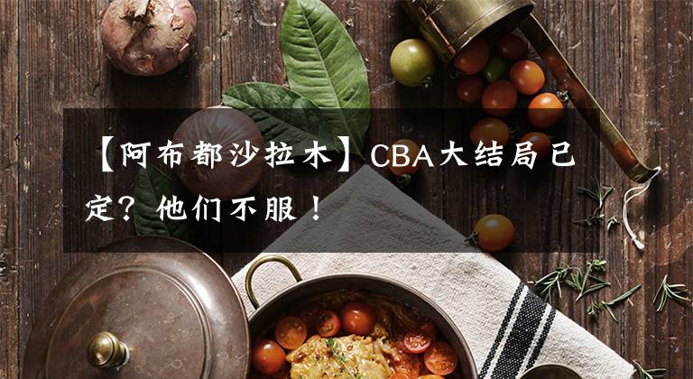 【阿布都沙拉木】CBA大结局已定？他们不服！