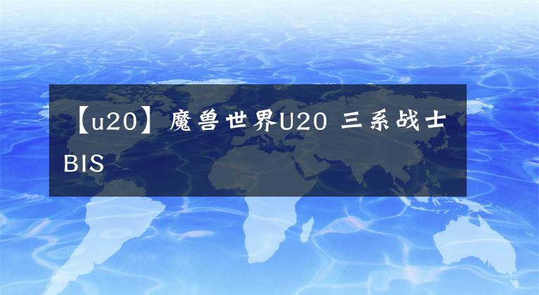 【u20】魔兽世界U20 三系战士BIS