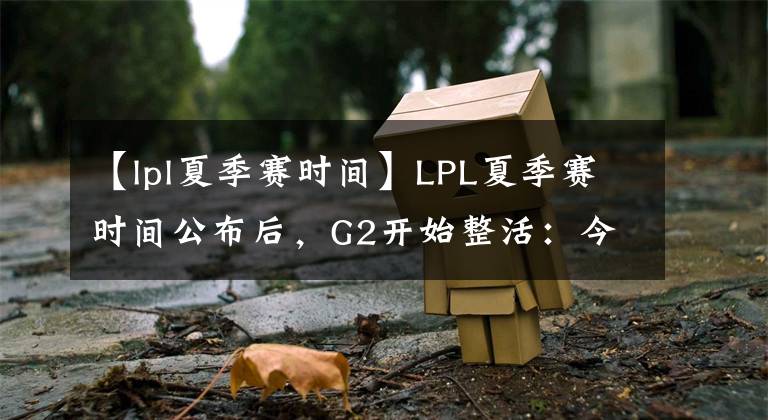 【lpl夏季赛时间】LPL夏季赛时间公布后，G2开始整活：今年谁会给我们3-0呢