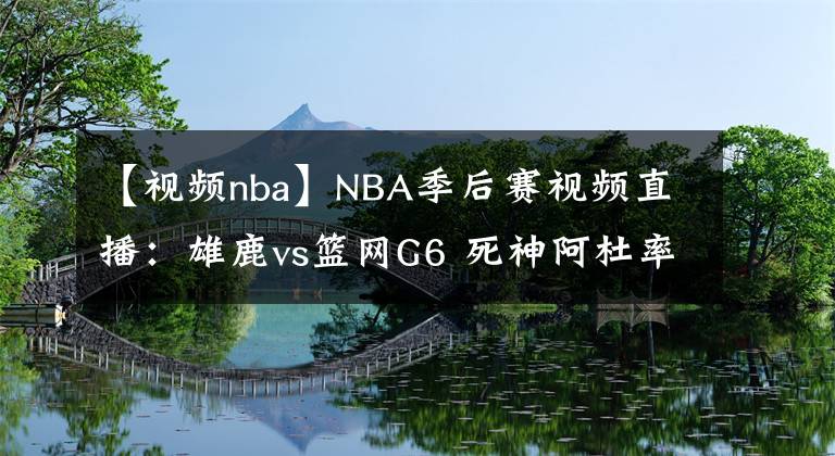 【视频nba】NBA季后赛视频直播：雄鹿vs篮网G6 死神阿杜率队晋级，雄鹿能否捍卫主场？