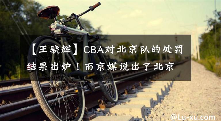 【王骁辉】CBA对北京队的处罚结果出炉！而京媒说出了北京首钢被网络舆论针对的原因