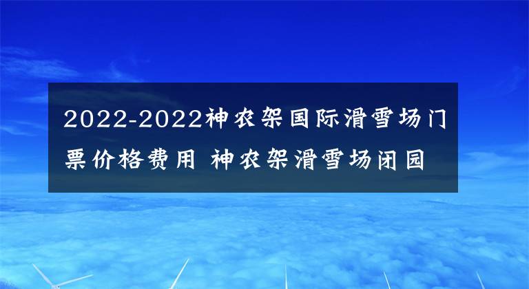 2022-2022神农架国际滑雪场门票价格费用 神农架滑雪场闭园查询文章配图