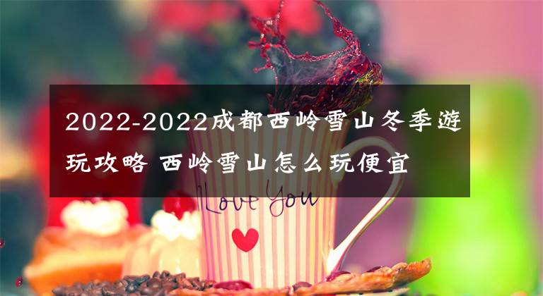 2022-2022成都西岭雪山冬季游玩攻略 西岭雪山怎么玩便宜