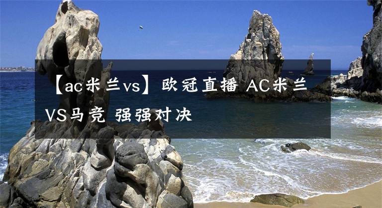 【ac米兰vs】欧冠直播 AC米兰VS马竞 强强对决