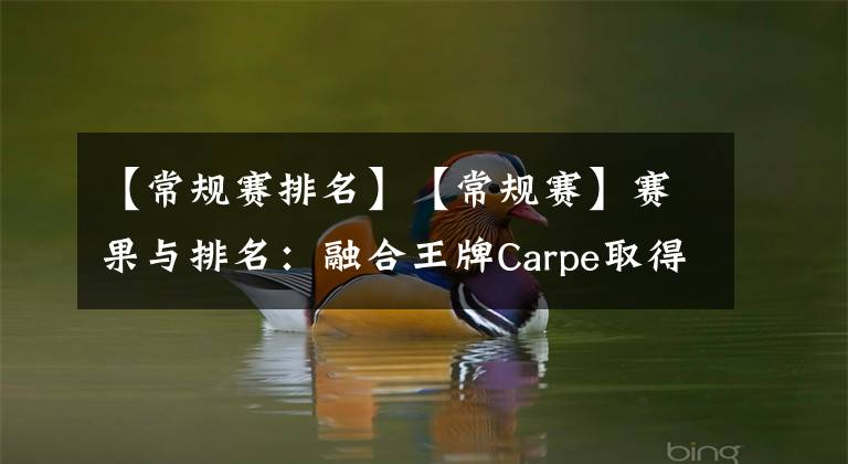 【常规赛排名】【常规赛】赛果与排名：融合王牌Carpe取得万杀奖章 角斗士重整旗鼓拿下两胜