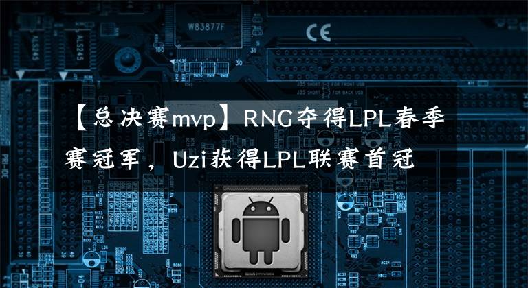 【总决赛mvp】RNG夺得LPL春季赛冠军，Uzi获得LPL联赛首冠，春季赛总决赛MVP实至名归