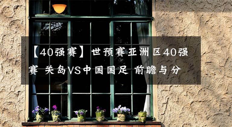 【40强赛】世预赛亚洲区40强赛 关岛VS中国国足 前瞻与分析