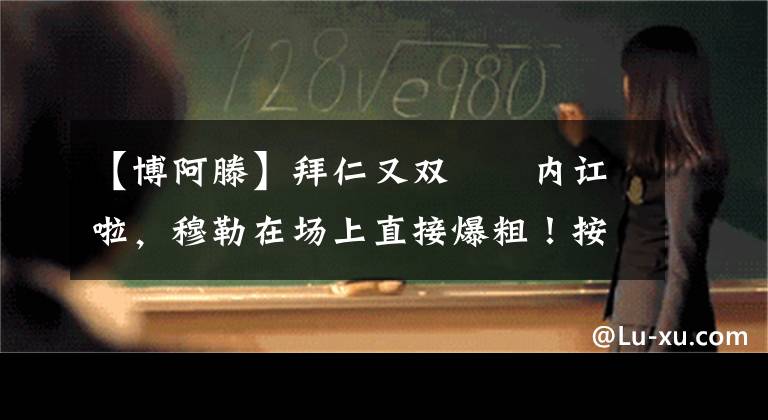 【博阿滕】拜仁又双叒叕内讧啦，穆勒在场上直接爆粗！按照定律，联赛冠军看来要稳拿了