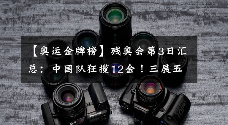 【奥运金牌榜】残奥会第3日汇总：中国队狂揽12金！三展五星红旗名场面再现！