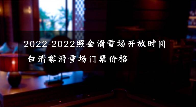 2022-2022照金滑雪场开放时间 白清寨滑雪场门票价格