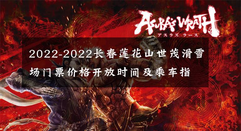 2022-2022长春莲花山世茂滑雪场门票价格开放时间及乘车指南 长春莲花山滑雪场管理公司