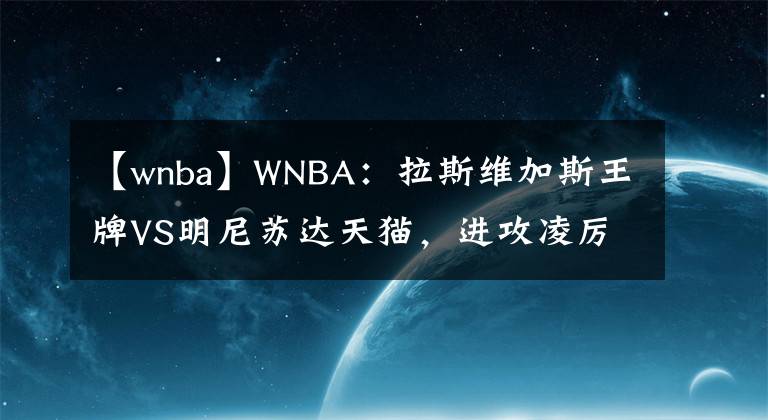 【wnba】WNBA：拉斯维加斯王牌VS明尼苏达天猫，进攻凌厉估计双方互爆得分