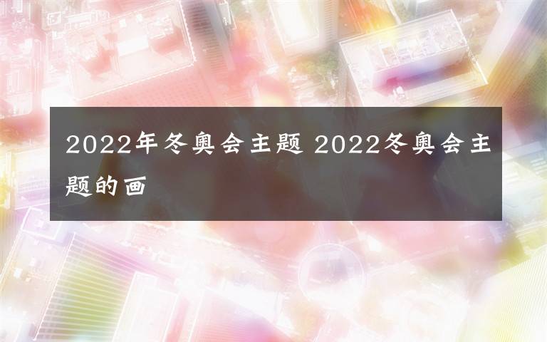 2022年冬奥会主题 2022冬奥会主题的画