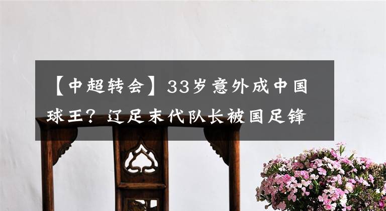 【中超转会】33岁意外成中国球王？辽足末代队长被国足锋霸力挺，球王就是你！