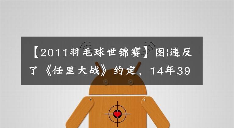 【2011羽毛球世锦赛】图|违反了《任里大战》约定，14年39场比赛对决，胜负几何？