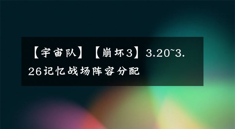 【宇宙队】【崩坏3】3.20~3.26记忆战场阵容分配