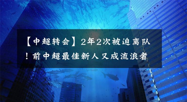 【中超转会】2年2次被迫离队！前中超最佳新人又成流浪者，想重回巅峰太难了！