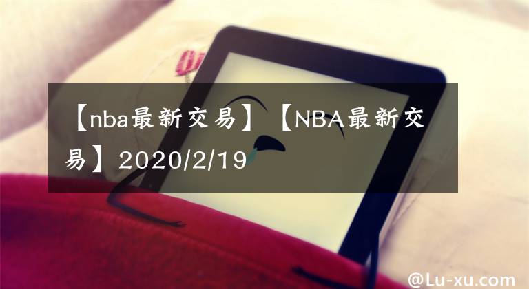 【nba最新交易】【NBA最新交易】2020/2/19