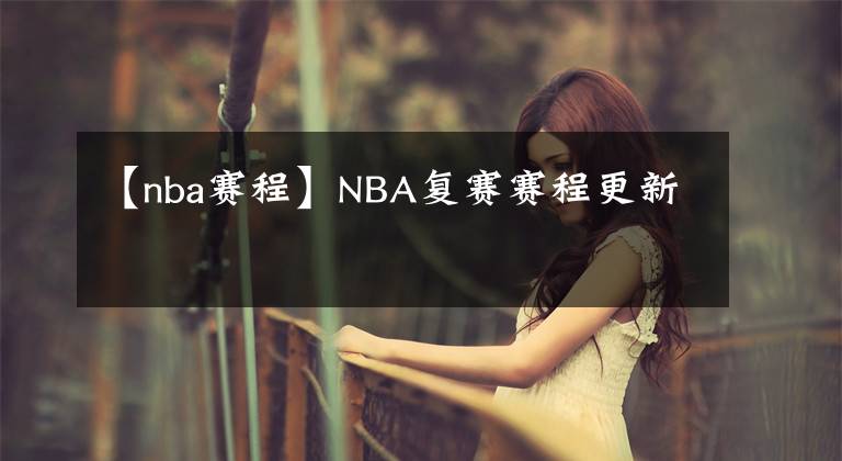 【nba赛程】NBA复赛赛程更新