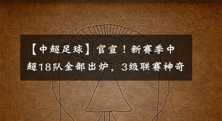 【中超足球】官宣！新赛季中超18队全部出炉，3级联赛神奇一幕：4年第3次递补