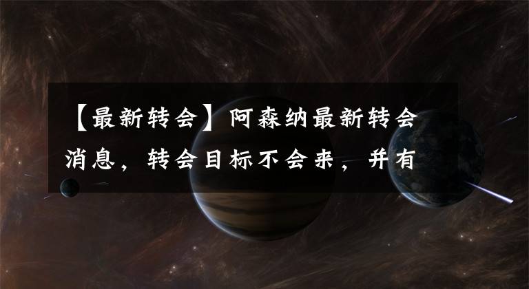 【最新转会】阿森纳最新转会消息，转会目标不会来，并有着被挖人的风险？