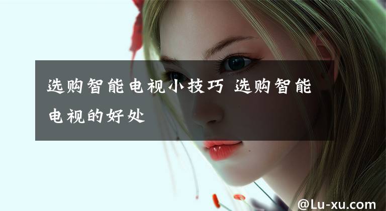 选购智能电视小技巧 选购智能电视的好处文章配图
