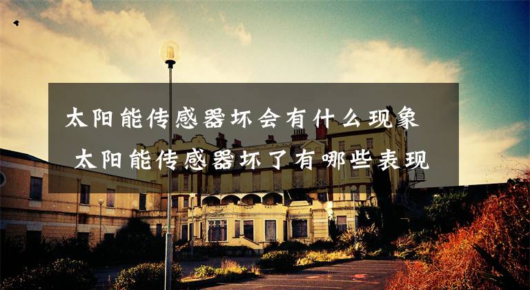 太阳能传感器坏会有什么现象 太阳能传感器坏了有哪些表现文章配图