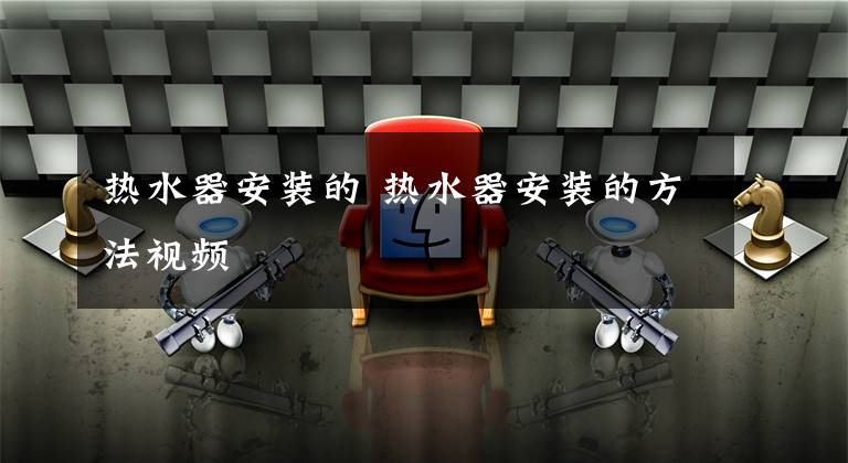 热水器安装的 热水器安装的方法视频文章配图