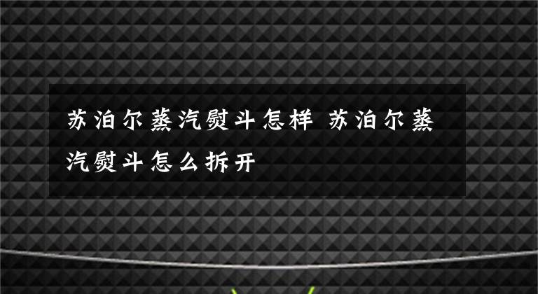 苏泊尔蒸汽熨斗怎样 苏泊尔蒸汽熨斗怎么拆开