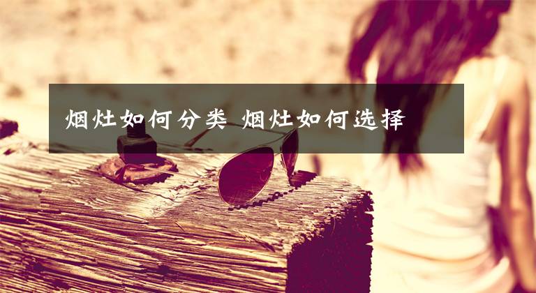 烟灶如何分类 烟灶如何选择文章配图