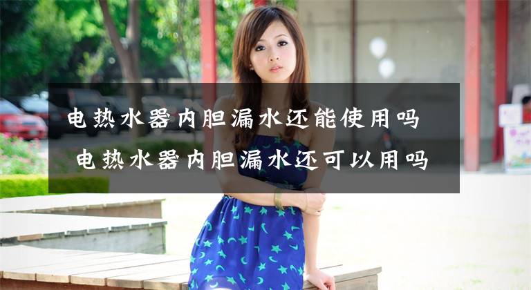 电热水器内胆漏水还能使用吗 电热水器内胆漏水还可以用吗文章配图