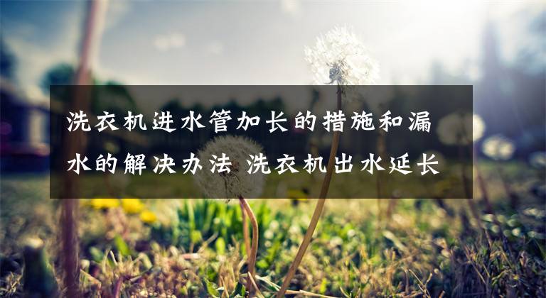 洗衣机进水管加长的措施和漏水的解决办法 洗衣机出水延长管接口漏水怎么办文章配图